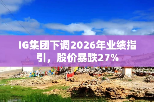 IG集团下调2026年业绩指引,股价暴跌27% IG集团下调2026年业绩指引,股价暴跌27%
