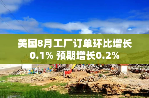美国8月工厂订单环比增长0.1% 预期增长0.2% 美国8月工厂订单环比增长0.1% 预期增长0.2%