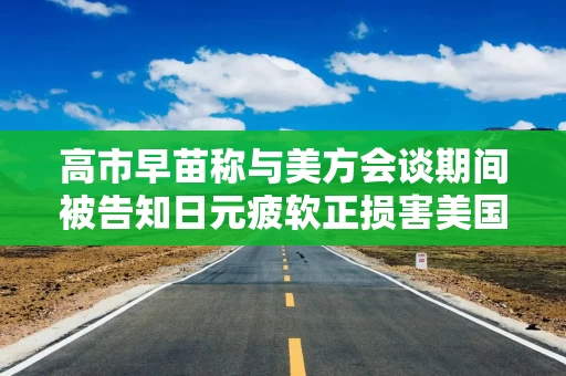 高市早苗称与美方会谈期间被告知日元疲软正损害美国贸易 高市早苗称与美方会谈期间被告知日元疲软正损害美国贸易
