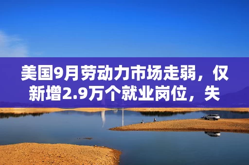 美国9月劳动力市场走弱,仅新增2.9万个就业岗位,失业率升至4.2% 美国9月劳动力市场走弱,仅新增2.9万个就业岗位,失业率升至4.2%