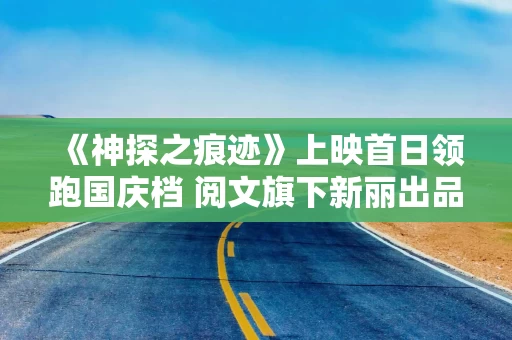 《神探之痕迹》上映首日领跑国庆档 阅文旗下新丽出品