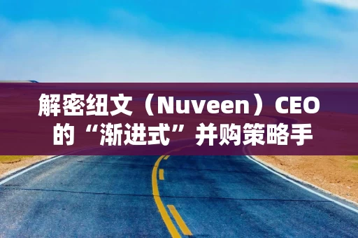 解密纽文（Nuveen）CEO 的“渐进式”并购策略手册