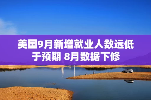 美国9月新增就业人数远低于预期 8月数据下修 美国9月新增就业人数远低于预期 8月数据下修