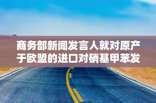 商务部新闻发言人就对原产于欧盟的进口对硝基甲苯发起反倾销调查答记者问 商务部新闻发言人就对原产于欧盟的进口对硝基甲苯发起反倾销调查答记者问
