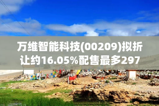 万维智能科技(00209)拟折让约16.05%配售最多2971.34万股 净筹约976万港元 万维智能科技(00209)拟折让约16.05%配售最多2971.34万股 净筹约976万港元