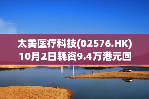 太美医疗科技(02576.HK)10月2日耗资9.4万港元回购2万股 太美医疗科技(02576.HK)10月2日耗资9.4万港元回购2万股