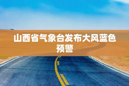 山西省气象台发布大风蓝色预警 山西省气象台发布大风蓝色预警