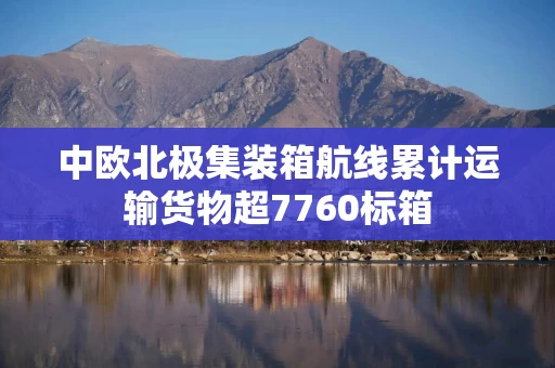 中欧北极集装箱航线累计运输货物超7760标箱 中欧北极集装箱航线累计运输货物超7760标箱