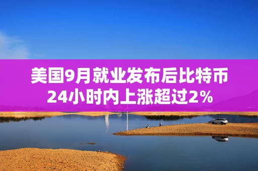 美国9月就业发布后比特币24小时内上涨超过2% 美国9月就业发布后比特币24小时内上涨超过2%