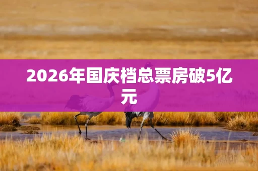 2026年国庆档总票房破5亿元 2026年国庆档总票房破5亿元