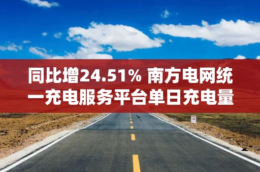 同比增24.51% 南方电网统一充电服务平台单日充电量首破千万千瓦时 同比增24.51% 南方电网统一充电服务平台单日充电量首破千万千瓦时