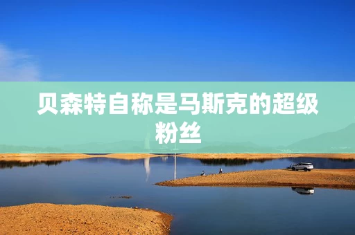 贝森特自称是马斯克的超级粉丝 贝森特自称是马斯克的超级粉丝