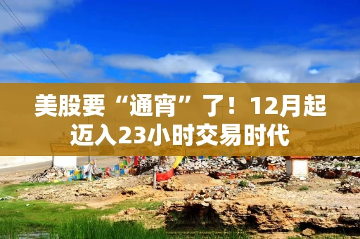 美股要“通宵”了!12月起迈入23小时交易时代 美股要“通宵”了!12月起迈入23小时交易时代