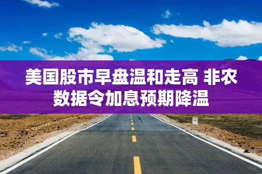 美国股市早盘温和走高 非农数据令加息预期降温 美国股市早盘温和走高 非农数据令加息预期降温