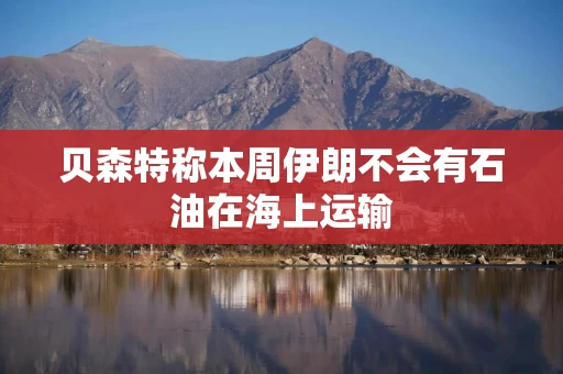 贝森特称本周伊朗不会有石油在海上运输 贝森特称本周伊朗不会有石油在海上运输