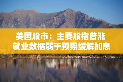 美国股市:主要股指普涨 就业数据弱于预期缓解加息担忧 美国股市:主要股指普涨 就业数据弱于预期缓解加息担忧