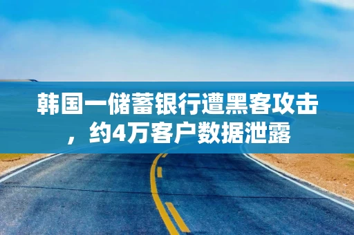 韩国一储蓄银行遭黑客攻击,约4万客户数据泄露 韩国一储蓄银行遭黑客攻击,约4万客户数据泄露