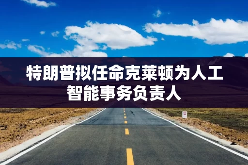 特朗普拟任命克莱顿为人工智能事务负责人 特朗普拟任命克莱顿为人工智能事务负责人