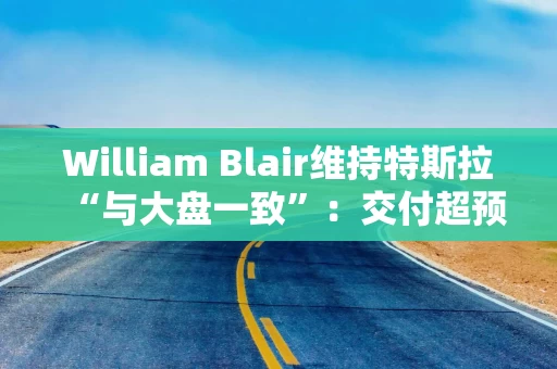 William Blair维持特斯拉“与大盘一致”:交付超预期,但高估值限制上行空间 William Blair维持特斯拉“与大盘一致”:交付超预期,但高估值限制上行空间