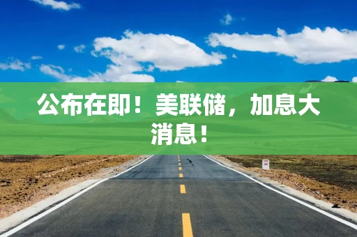 公布在即!美联储,加息大消息! 公布在即!美联储,加息大消息!