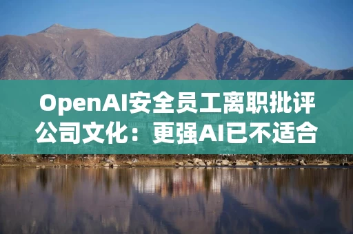 OpenAI安全员工离职批评公司文化:更强AI已不适合“边发布边修补” OpenAI安全员工离职批评公司文化:更强AI已不适合“边发布边修补”
