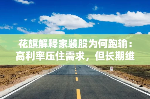 花旗解释家装股为何跑输:高利率压住需求,但长期维修逻辑仍在 花旗解释家装股为何跑输:高利率压住需求,但长期维修逻辑仍在