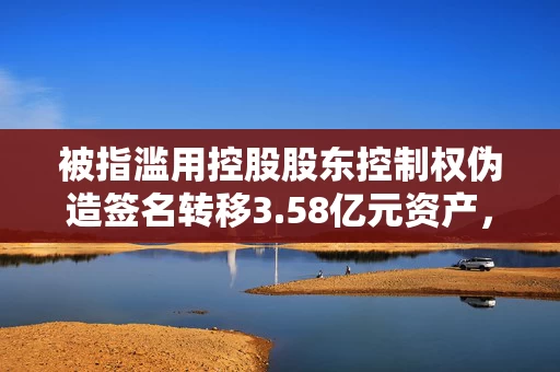 被指滥用控股股东控制权伪造签名转移3.58亿元资产,ST东时被子公司股东起诉索赔1.19亿元 被指滥用控股股东控制权伪造签名转移3.58亿元资产,ST东时被子公司股东起诉索赔1.19亿元