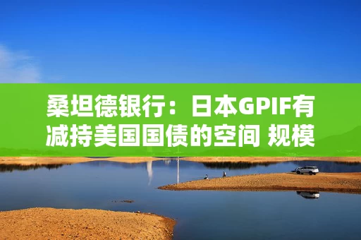 桑坦德银行:日本GPIF有减持美国国债的空间 规模或多达620亿美元 桑坦德银行:日本GPIF有减持美国国债的空间 规模或多达620亿美元