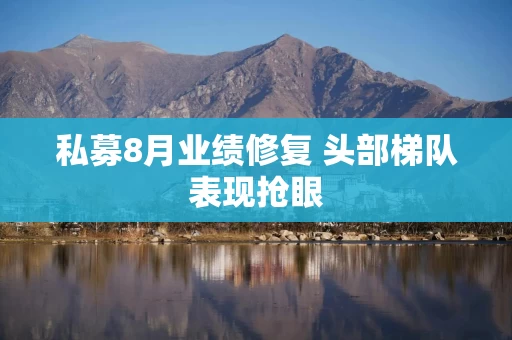 私募8月业绩修复 头部梯队表现抢眼 私募8月业绩修复 头部梯队表现抢眼