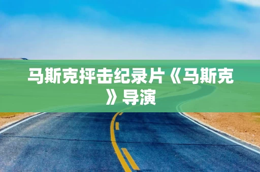 马斯克抨击纪录片《马斯克》导演 马斯克抨击纪录片《马斯克》导演