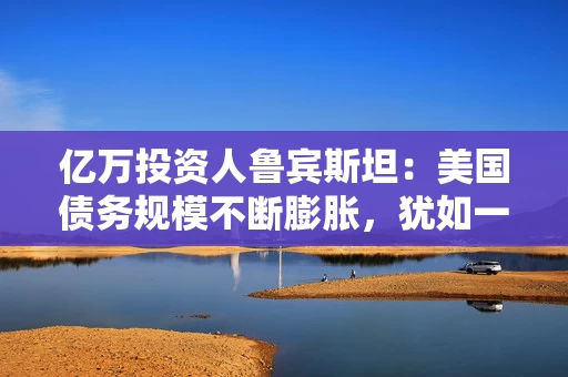 亿万投资人鲁宾斯坦:美国债务规模不断膨胀,犹如一颗定时炸弹 亿万投资人鲁宾斯坦:美国债务规模不断膨胀,犹如一颗定时炸弹