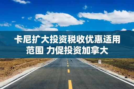 卡尼扩大投资税收优惠适用范围 力促投资加拿大