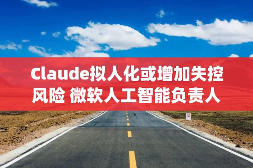 Claude拟人化或增加失控风险 微软人工智能负责人警告Anthropic Claude拟人化或增加失控风险 微软人工智能负责人警告Anthropic