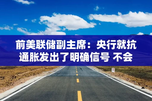 前美联储副主席：央行就抗通胀发出了明确信号 不会加一次就收手