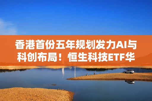 香港首份五年规划发力AI与科创布局！恒生科技ETF华泰柏瑞（513130）聚焦低估值港股科网核心资产