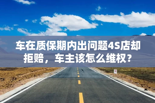车在质保期内出问题4S店却拒赔，车主该怎么维权？