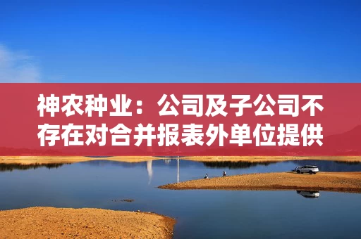 神农种业：公司及子公司不存在对合并报表外单位提供的担保