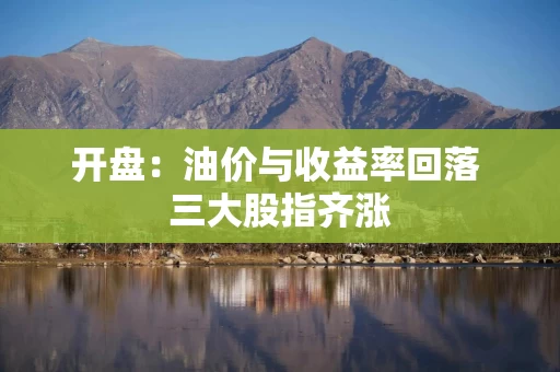 开盘：油价与收益率回落 三大股指齐涨