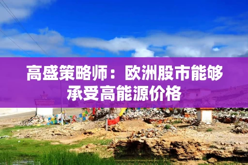 高盛策略师：欧洲股市能够承受高能源价格
