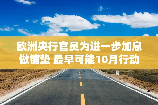 欧洲央行官员为进一步加息做铺垫 最早可能10月行动