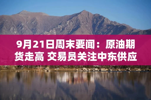 9月21日周末要闻:原油期货走高 交易员关注中东供应风险与外交动向 特朗普称胡塞武装同意不与美交战 9月21日周末要闻:原油期货走高 交易员关注中东供应风险与外交动向 特朗普称胡塞武装同意不与美交战