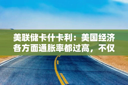 美联储卡什卡利:美国经济各方面通胀率都过高,不仅因为油价上涨 美联储卡什卡利:美国经济各方面通胀率都过高,不仅因为油价上涨