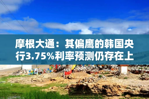 摩根大通：其偏鹰的韩国央行3.75%利率预测仍存在上行空间