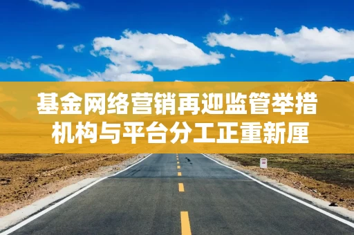 基金网络营销再迎监管举措 机构与平台分工正重新厘清 基金网络营销再迎监管举措 机构与平台分工正重新厘清