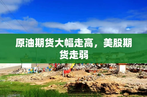 原油期货大幅走高，美股期货走弱