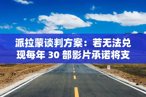 派拉蒙谈判方案:若无法兑现每年 30 部影片承诺将支付罚金 派拉蒙谈判方案:若无法兑现每年 30 部影片承诺将支付罚金