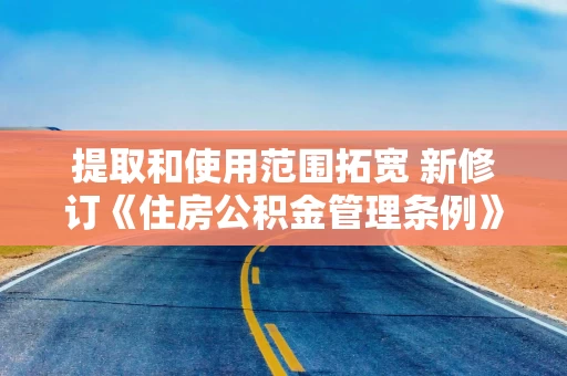 提取和使用范围拓宽 新修订《住房公积金管理条例》施行