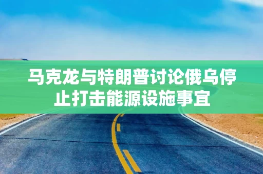马克龙与特朗普讨论俄乌停止打击能源设施事宜 马克龙与特朗普讨论俄乌停止打击能源设施事宜