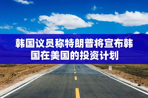 韩国议员称特朗普将宣布韩国在美国的投资计划 韩国议员称特朗普将宣布韩国在美国的投资计划