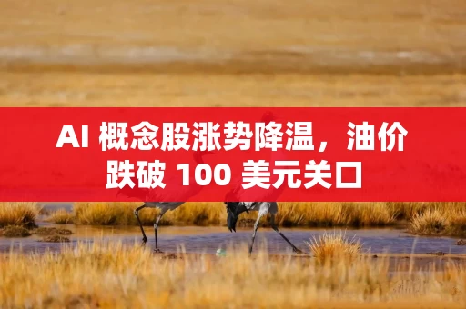 AI 概念股涨势降温,油价跌破 100 美元关口 AI 概念股涨势降温,油价跌破 100 美元关口